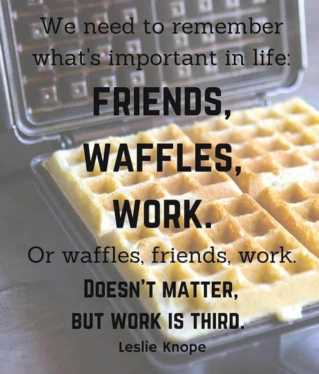 Text on Image: We need to remember what's important in life: friends, waffles, work. Or waffles, friends, work. Doesn't matter, but work is third.